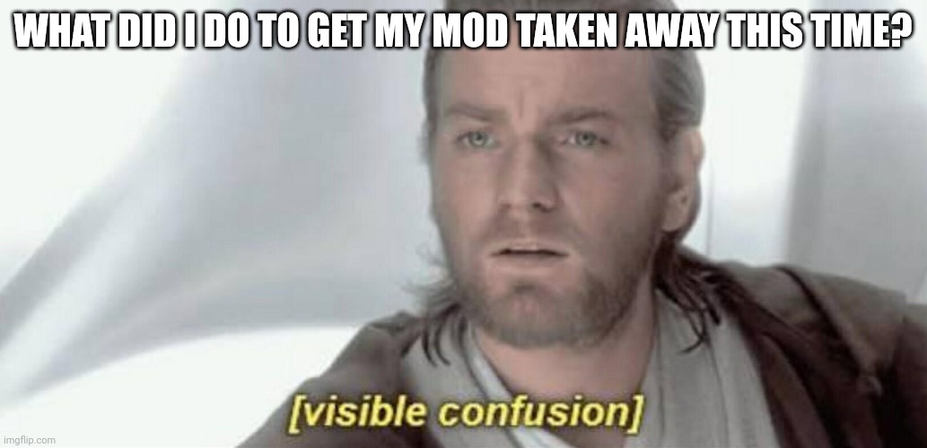Visible Confusion | WHAT DID I DO TO GET MY MOD TAKEN AWAY THIS TIME? | image tagged in visible confusion | made w/ Imgflip meme maker