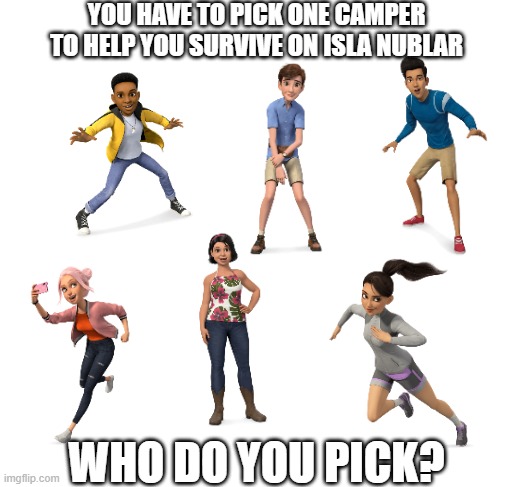 Who do you pick? | YOU HAVE TO PICK ONE CAMPER TO HELP YOU SURVIVE ON ISLA NUBLAR; WHO DO YOU PICK? | image tagged in blank white template | made w/ Imgflip meme maker