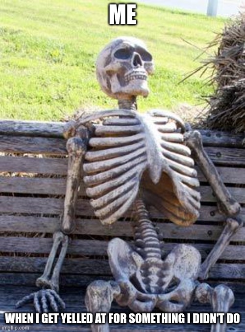 Waiting Skeleton Meme | ME; WHEN I GET YELLED AT FOR SOMETHING I DIDN'T DO | image tagged in memes,waiting skeleton | made w/ Imgflip meme maker