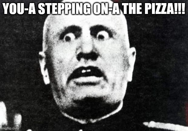 Mussolini.jpeg | YOU-A STEPPING ON-A THE PIZZA!!! | image tagged in mussolini jpeg | made w/ Imgflip meme maker