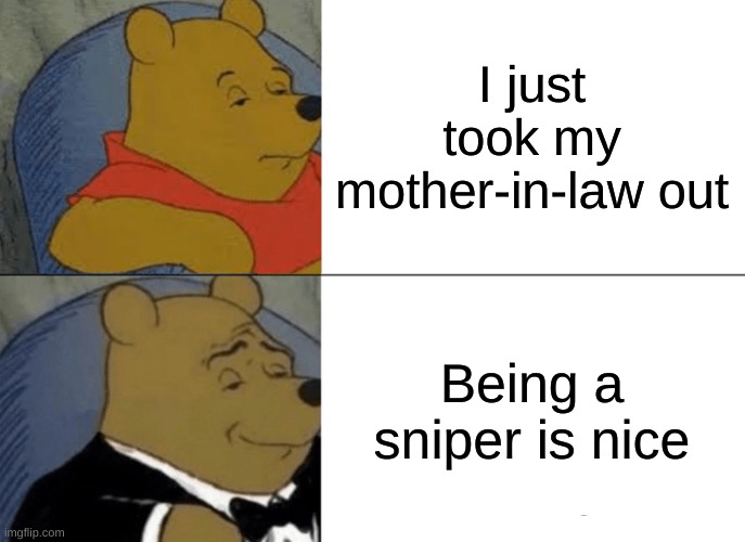 Tuxedo Winnie The Pooh Meme | I just took my mother-in-law out; Being a sniper is nice | image tagged in memes,tuxedo winnie the pooh | made w/ Imgflip meme maker
