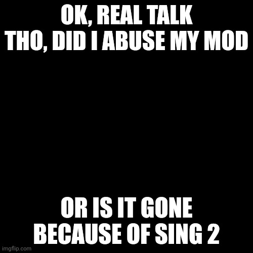 Blank Transparent Square | OK, REAL TALK THO, DID I ABUSE MY MOD; OR IS IT GONE BECAUSE OF SING 2 | image tagged in memes,blank transparent square | made w/ Imgflip meme maker