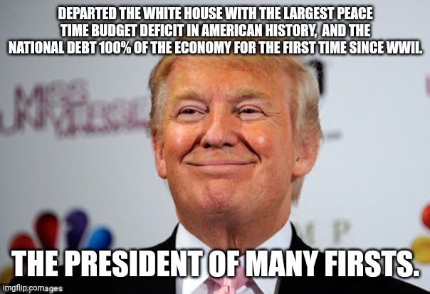 Who knew DJT knew nothing about budgets? | DEPARTED THE WHITE HOUSE WITH THE LARGEST PEACE TIME BUDGET DEFICIT IN AMERICAN HISTORY,  AND THE NATIONAL DEBT 100% OF THE ECONOMY FOR THE FIRST TIME SINCE WWII. THE PRESIDENT OF MANY FIRSTS. | image tagged in donald trump approves | made w/ Imgflip meme maker