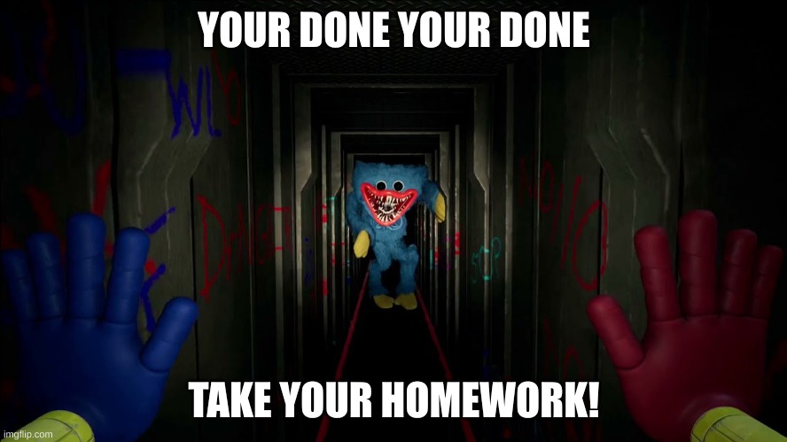 first time playing poppy playtime | YOUR DONE YOUR DONE; TAKE YOUR HOMEWORK! | image tagged in first time playing poppy playtime | made w/ Imgflip meme maker