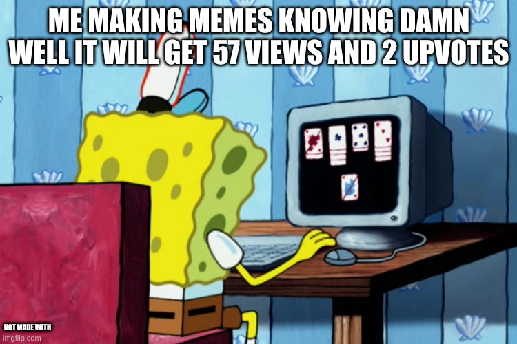 .. | ME MAKING MEMES KNOWING DAMN WELL IT WILL GET 57 VIEWS AND 2 UPVOTES; NOT MADE WITH | image tagged in spongebob on a computer,memes | made w/ Imgflip meme maker