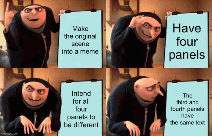 Gru's Plan | Make the original scene into a meme; Have four panels; Intend for all four panels to be different; The third and fourth panels have the same text | image tagged in memes,gru's plan | made w/ Imgflip meme maker