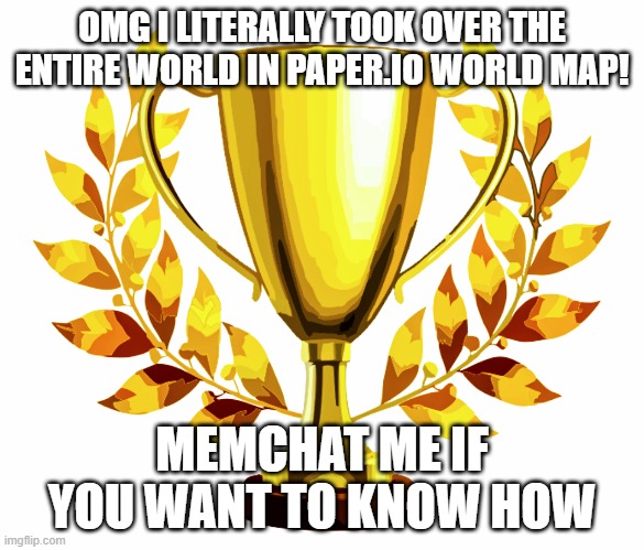 WHOOOOOOOOOOOOOOOOOOOOOOOOOOOOOOOOOOOOOOOOOOOO | OMG I LITERALLY TOOK OVER THE ENTIRE WORLD IN PAPER.IO WORLD MAP! MEMCHAT ME IF YOU WANT TO KNOW HOW | image tagged in you win | made w/ Imgflip meme maker