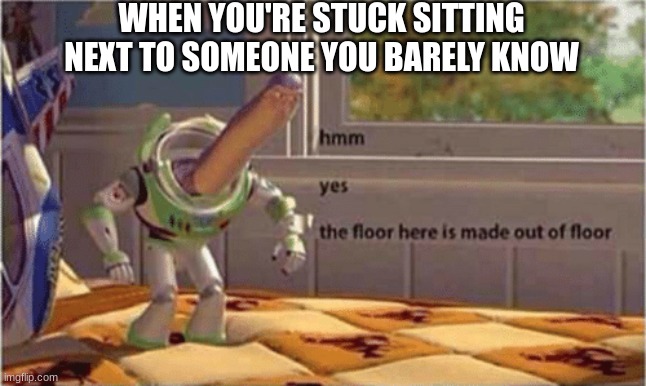 . |  WHEN YOU'RE STUCK SITTING NEXT TO SOMEONE YOU BARELY KNOW | image tagged in hmm yes the floor here is made out of floor,buzz lightyear,buzz lightyear hmm | made w/ Imgflip meme maker