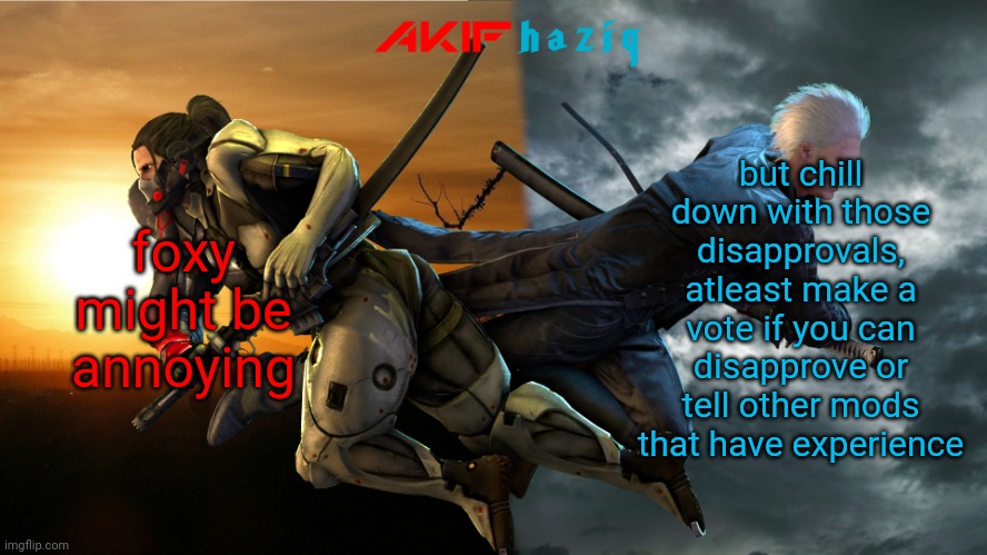 Akifhaziq Metal Gear Rising x Devil May Cry 5 | foxy might be annoying; but chill down with those disapprovals, atleast make a vote if you can disapprove or tell other mods that have experience | image tagged in akifhaziq metal gear rising x devil may cry 5 | made w/ Imgflip meme maker