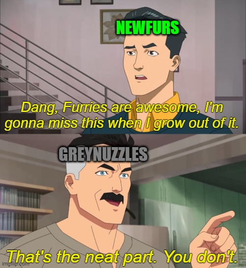 I think from the name "Greynuzzles" you can guess what It means xD | NEWFURS; Dang, Furries are awesome, I'm gonna miss this when I grow out of it. GREYNUZZLES; That's the neat part. You don't. | image tagged in that's the neat part you don't,invincible,memes,funny,furry | made w/ Imgflip meme maker