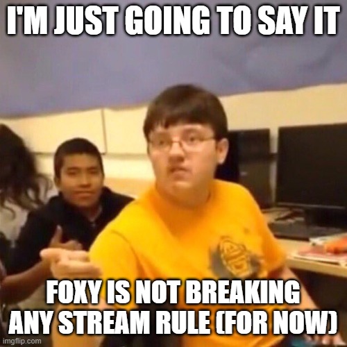 I'm just going to say it | I'M JUST GOING TO SAY IT; FOXY IS NOT BREAKING ANY STREAM RULE (FOR NOW) | image tagged in i'm just going to say it | made w/ Imgflip meme maker