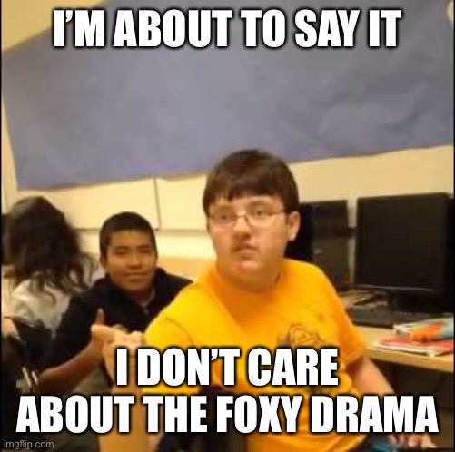Im just going to say it | I’M ABOUT TO SAY IT; I DON’T CARE ABOUT THE FOXY DRAMA | image tagged in im just going to say it | made w/ Imgflip meme maker