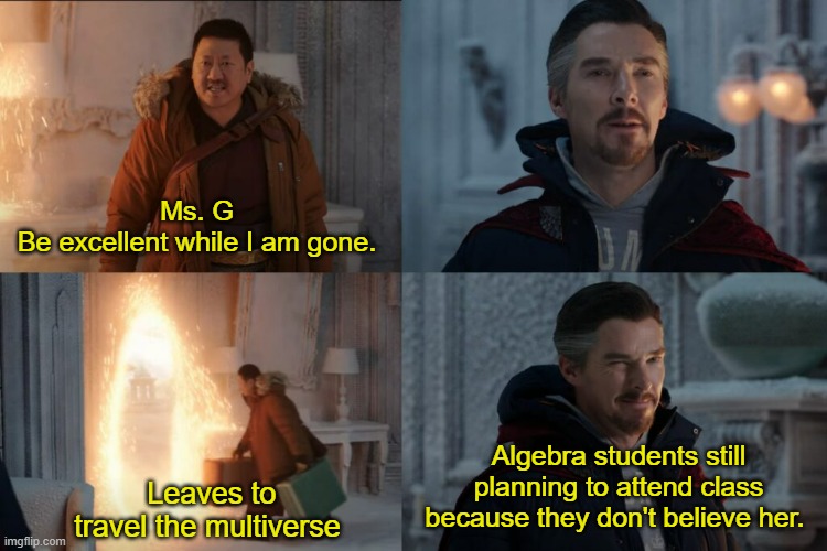 Don't cast that spell, it's too dangerous | Ms. G 
Be excellent while I am gone. Algebra students still planning to attend class because they don't believe her. Leaves to travel the multiverse | image tagged in don't cast that spell it's too dangerous | made w/ Imgflip meme maker