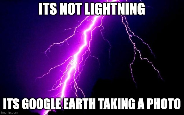 lightning | ITS NOT LIGHTNING; ITS GOOGLE EARTH TAKING A PHOTO | image tagged in lightning | made w/ Imgflip meme maker