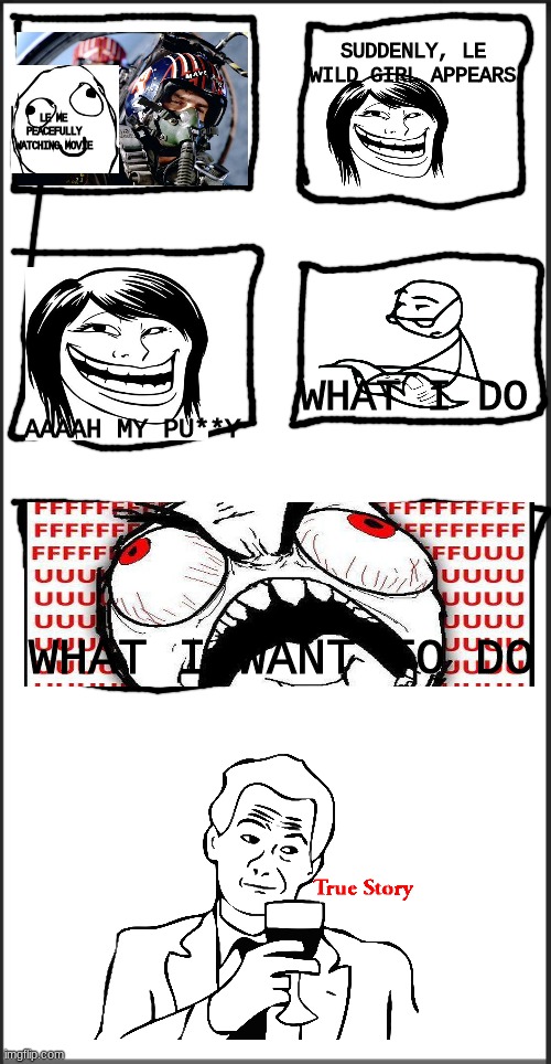 true story |  SUDDENLY, LE WILD GIRL APPEARS; LE ME PEACEFULLY WATCHING MOVIE; WHAT I DO; AAAAH MY PU**Y; WHAT I WANT TO DO | image tagged in rage comics,true story,funny,movie,y tho | made w/ Imgflip meme maker