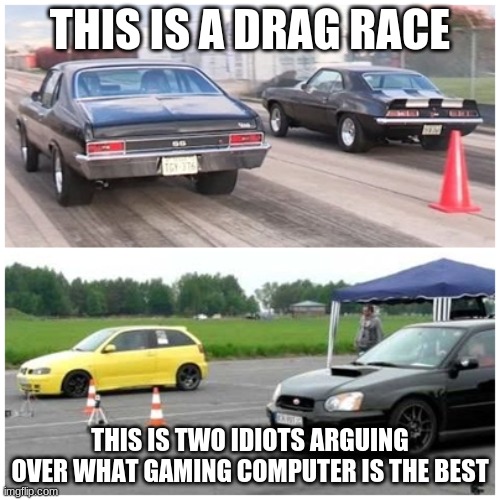 Drag Racing | THIS IS A DRAG RACE; THIS IS TWO IDIOTS ARGUING OVER WHAT GAMING COMPUTER IS THE BEST | image tagged in drag racing | made w/ Imgflip meme maker