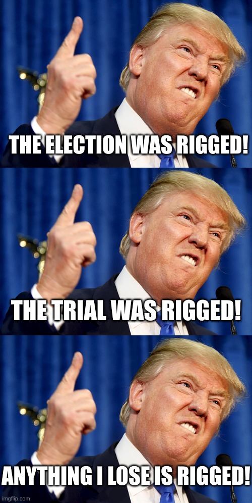 Any any facts he doesn't like are fake news | THE ELECTION WAS RIGGED! THE TRIAL WAS RIGGED! ANYTHING I LOSE IS RIGGED! | image tagged in donald trump | made w/ Imgflip meme maker