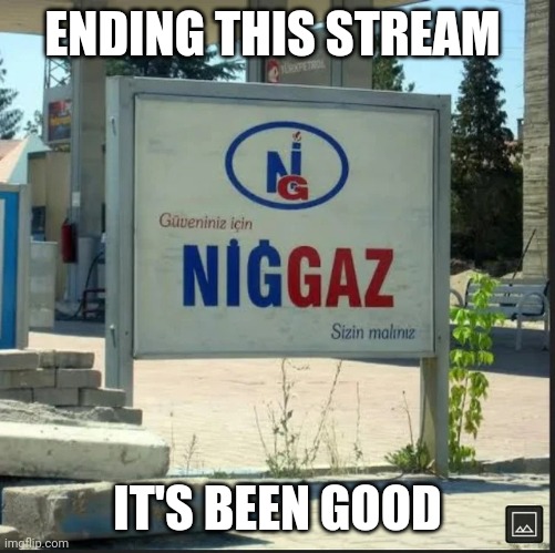 NİGGAZ | ENDING THIS STREAM; IT'S BEEN GOOD | image tagged in n ggaz | made w/ Imgflip meme maker