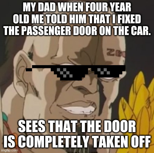 nani | MY DAD WHEN FOUR YEAR OLD ME TOLD HIM THAT I FIXED THE PASSENGER DOOR ON THE CAR. SEES THAT THE DOOR IS COMPLETELY TAKEN OFF | image tagged in nani | made w/ Imgflip meme maker