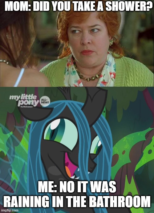 Sarcastic Changeling queen | MOM: DID YOU TAKE A SHOWER? ME: NO IT WAS RAINING IN THE BATHROOM | image tagged in waterboy kathy bates devil | made w/ Imgflip meme maker