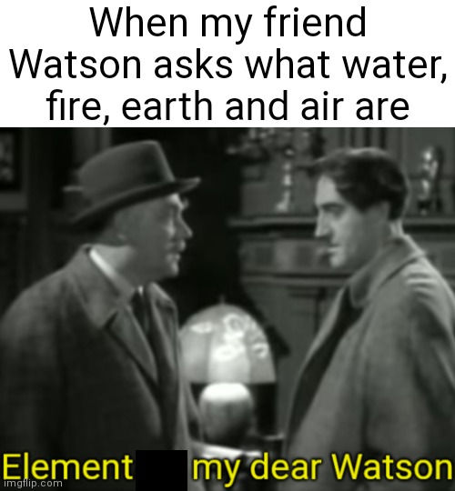 My first r/SpeedOfLobsters meme | When my friend Watson asks what water, fire, earth and air are | image tagged in elementary my dear watson,elementary,elements,sherlock holmes,r/speedoflobsters | made w/ Imgflip meme maker