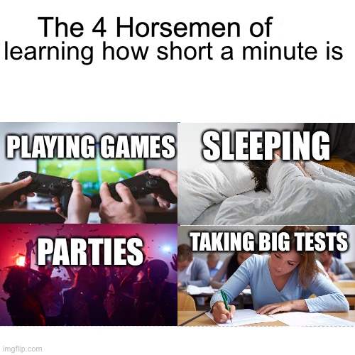 Facts | learning how short a minute is; SLEEPING; PLAYING GAMES; PARTIES; TAKING BIG TESTS | image tagged in four horsemen,sleep,tests,video games,parties | made w/ Imgflip meme maker