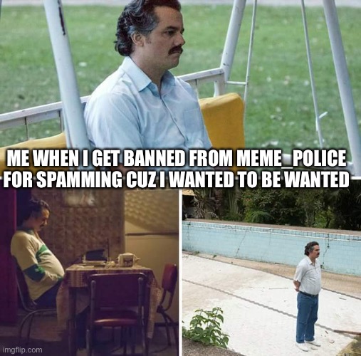 lol sry fox | ME WHEN I GET BANNED FROM MEME_POLICE FOR SPAMMING CUZ I WANTED TO BE WANTED | image tagged in memes,sad pablo escobar | made w/ Imgflip meme maker