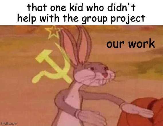 why do they do this | that one kid who didn't help with the group project; our work | image tagged in bugs bunny communist,funny,memes,fun,school,problems | made w/ Imgflip meme maker