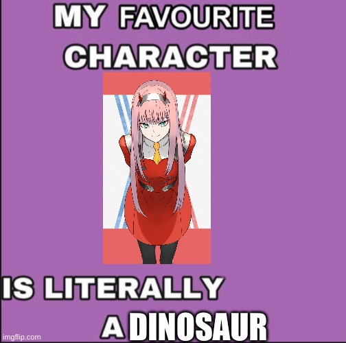 zero two> | DINOSAUR | image tagged in my favorite character is literally a ____ | made w/ Imgflip meme maker