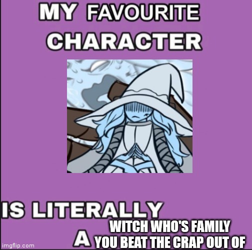 You kill her dad, kill her unborn sibling, beat up her mother, and beat up her brother | WITCH WHO'S FAMILY YOU BEAT THE CRAP OUT OF | image tagged in my favorite character is literally a ____ | made w/ Imgflip meme maker