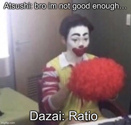 that’s pretty much how that one scene went- | Atsushi: bro im not good enough…; Dazai: Ratio | image tagged in me asf | made w/ Imgflip meme maker