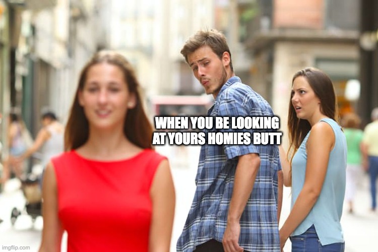 dd | WHEN YOU BE LOOKING AT YOURS HOMIES BUTT | image tagged in memes,distracted boyfriend | made w/ Imgflip meme maker