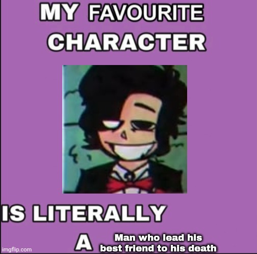 My favorite character is literally a ____ | Man who lead his best friend to his death | image tagged in my favorite character is literally a ____ | made w/ Imgflip meme maker