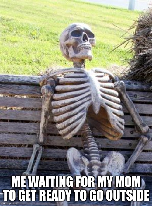 im still waiting | ME WAITING FOR MY MOM TO GET READY TO GO OUTSIDE | image tagged in memes,waiting skeleton | made w/ Imgflip meme maker