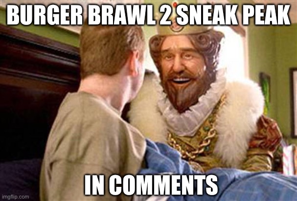 Y e s | BURGER BRAWL 2 SNEAK PEAK; IN COMMENTS | image tagged in overly attached burger king | made w/ Imgflip meme maker
