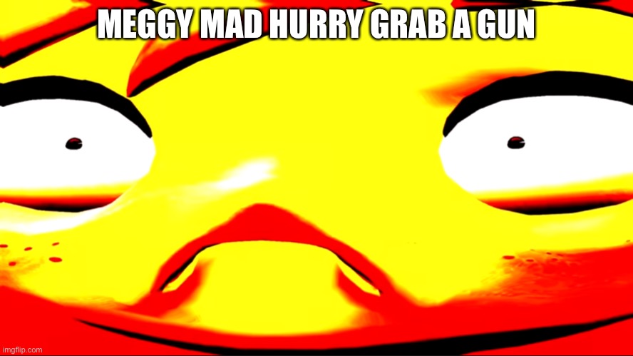 Very unhappy meggy | MEGGY MAD HURRY GRAB A GUN | image tagged in very unhappy meggy | made w/ Imgflip meme maker