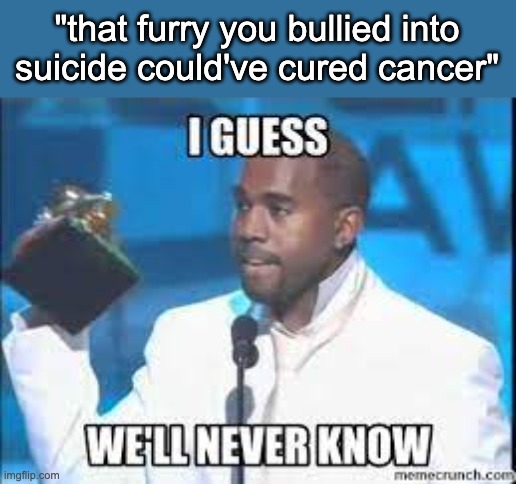I guess we‘ll never know | "that furry you bullied into suicide could've cured cancer" | image tagged in i guess we ll never know | made w/ Imgflip meme maker