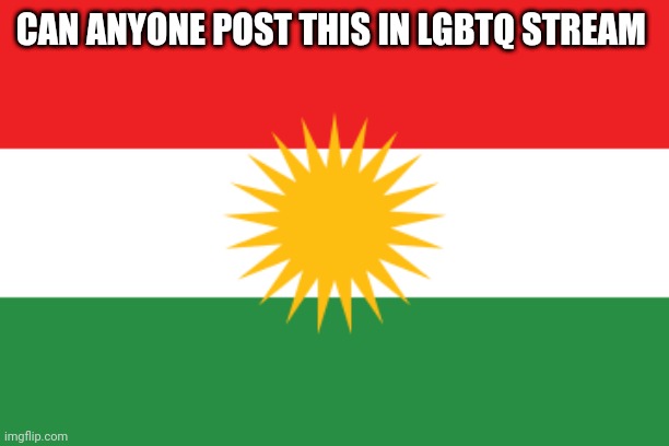 Flag of kurdistan | CAN ANYONE POST THIS IN LGBTQ STREAM | image tagged in flag of kurdistan | made w/ Imgflip meme maker