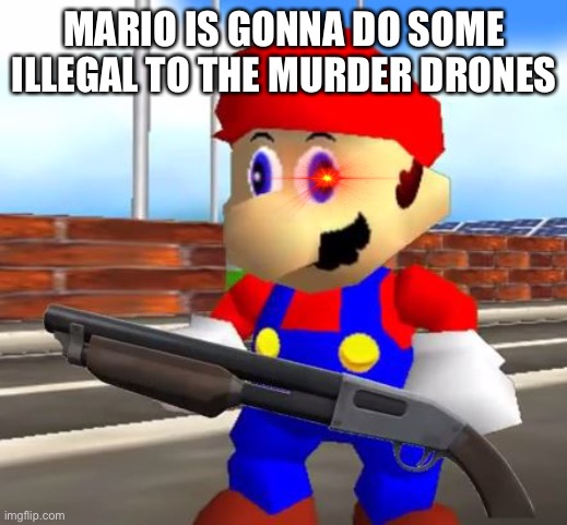 SMG4 Shotgun Mario | MARIO IS GONNA DO SOME ILLEGAL TO THE MURDER DRONES | image tagged in smg4 shotgun mario | made w/ Imgflip meme maker