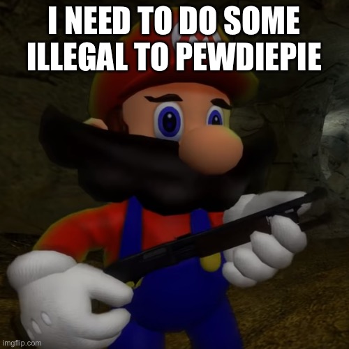 Mario with Shotgun | I NEED TO DO SOME ILLEGAL TO PEWDIEPIE | image tagged in mario with shotgun | made w/ Imgflip meme maker
