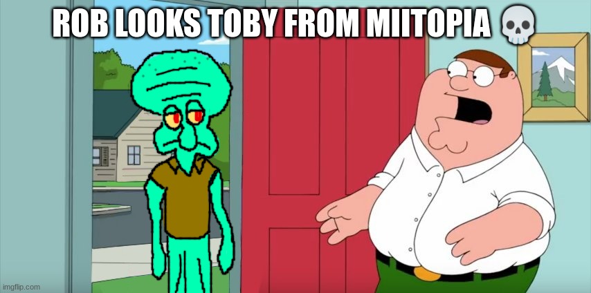 Squidward in Family Guy | ROB LOOKS TOBY FROM MIITOPIA 💀 | image tagged in squidward in family guy | made w/ Imgflip meme maker