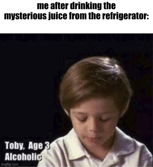 mystery juice | me after drinking the mysterious juice from the refrigerator: | image tagged in toby age 3 alcoholic | made w/ Imgflip meme maker