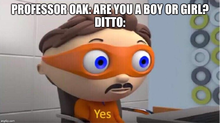 Ditto is allllll!!!!!!! | PROFESSOR OAK: ARE YOU A BOY OR GIRL?

DITTO: | image tagged in protegent yes | made w/ Imgflip meme maker