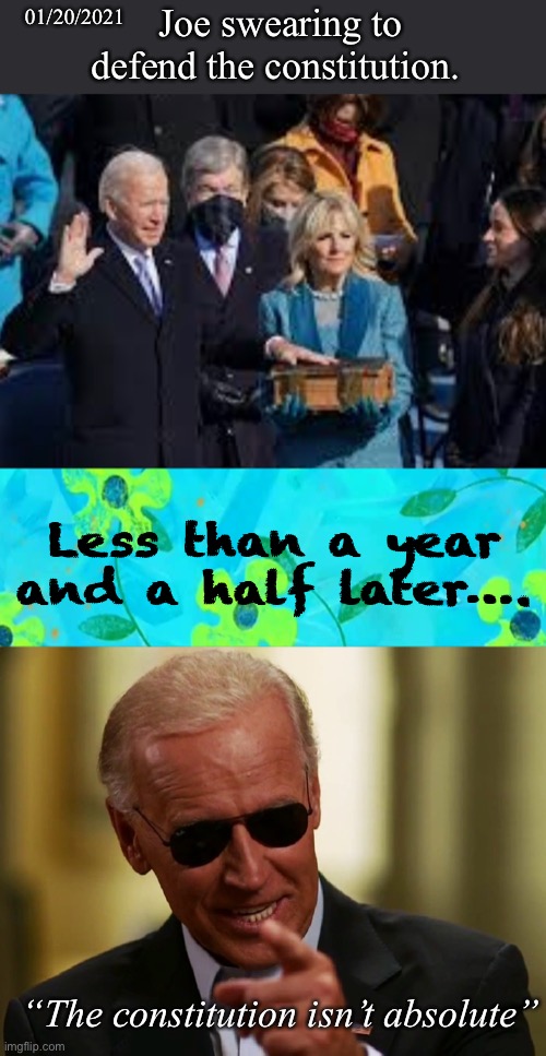 01/20/2021; Joe swearing to defend the constitution. Less than a year and a half later…. “The constitution isn’t absolute” | image tagged in 2 hours later,cool joe biden,politics lol,derp | made w/ Imgflip meme maker
