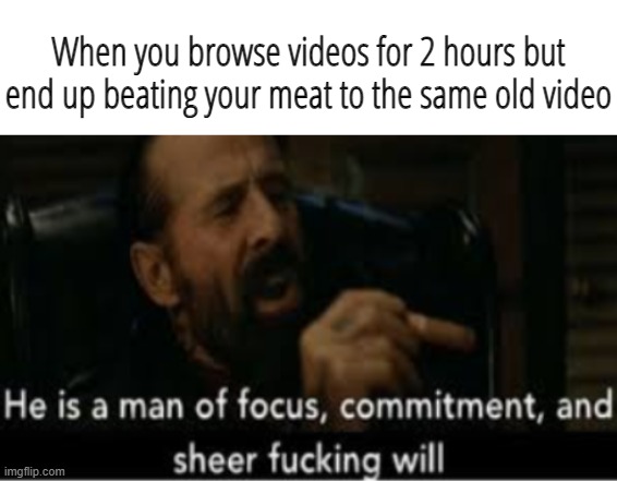 When you browse videos for 2 hours but end up beating your meat to the same old video | image tagged in blank white template | made w/ Imgflip meme maker