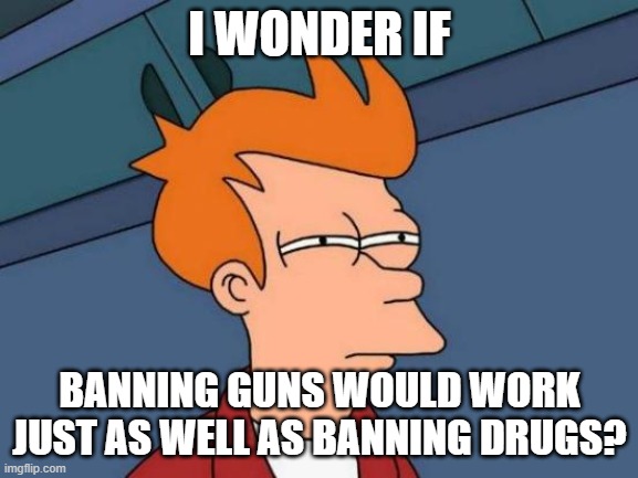 Futurama Fry | I WONDER IF; BANNING GUNS WOULD WORK JUST AS WELL AS BANNING DRUGS? | image tagged in memes,futurama fry | made w/ Imgflip meme maker