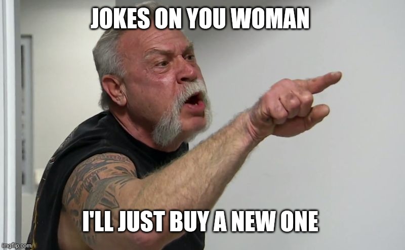 American Chopper | JOKES ON YOU WOMAN I'LL JUST BUY A NEW ONE | image tagged in american chopper | made w/ Imgflip meme maker