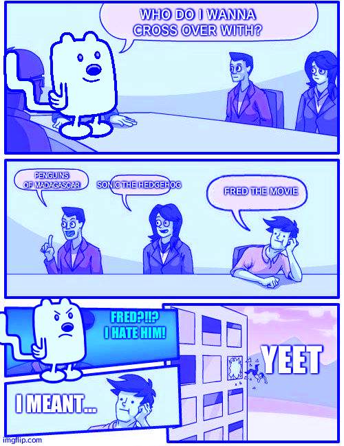Wubbzy boardroom meeting suggestion | WHO DO I WANNA CROSS OVER WITH? PENGUINS OF MADAGASCAR; SONIC THE HEDGEHOG; FRED THE MOVIE; FRED?!!? I HATE HIM! YEET; I MEANT... | image tagged in wubbzy boardroom meeting suggestion | made w/ Imgflip meme maker