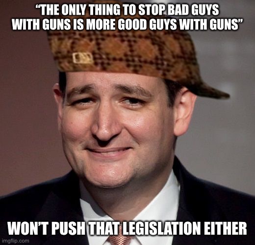 Ted Cruz is a pathetic joke | “THE ONLY THING TO STOP BAD GUYS WITH GUNS IS MORE GOOD GUYS WITH GUNS”; WON’T PUSH THAT LEGISLATION EITHER | image tagged in ted cruz | made w/ Imgflip meme maker