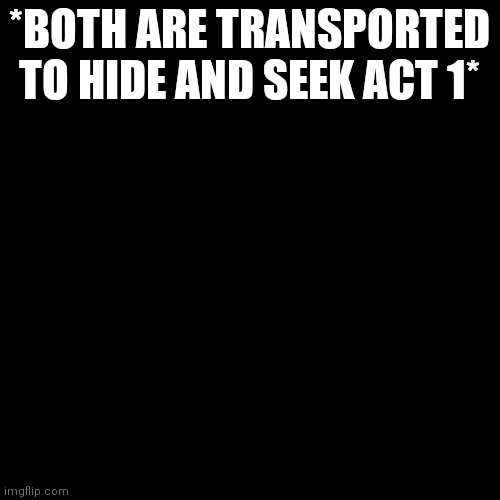 Blank Transparent Square Meme | *BOTH ARE TRANSPORTED TO HIDE AND SEEK ACT 1* | image tagged in memes,blank transparent square | made w/ Imgflip meme maker